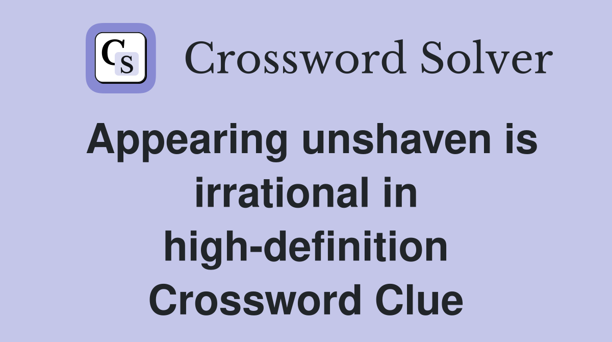 Appearing unshaven is irrational in highdefinition Crossword Clue